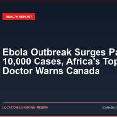 Ebola Outbreak Surges Past 10,000 Cases, Africa’s Top Doctor Warns Canada